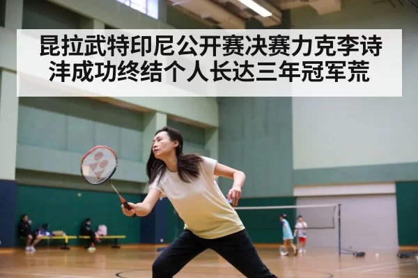 昆拉武特印尼公开赛决赛力克李诗沣成功终结个人长达三年冠军荒