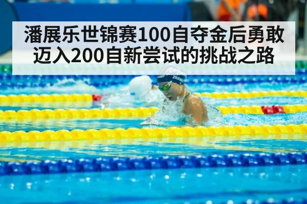 潘展乐世锦赛100自夺金后勇敢迈入200自新尝试的挑战之路