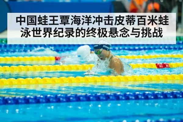 中国蛙王覃海洋冲击皮蒂百米蛙泳世界纪录的终极悬念与挑战