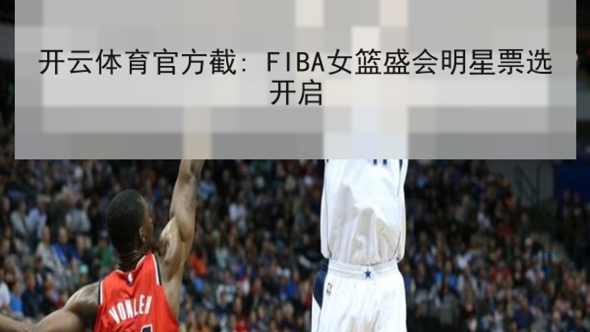 开云体育官方截: FIBA女篮盛会明星票选开启 开云体育官方截: FIBA女篮盛会明星票选开启