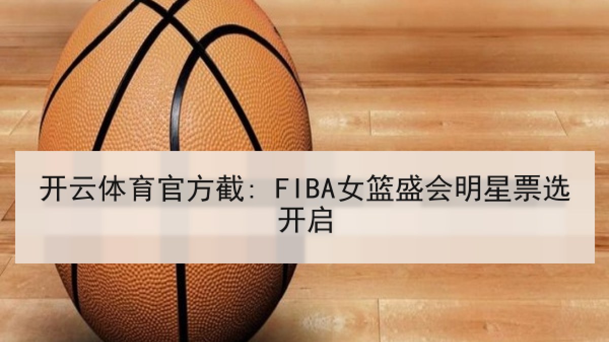 开云体育官方截: FIBA女篮盛会明星票选开启 开云体育官方截: FIBA女篮盛会明星票选开启