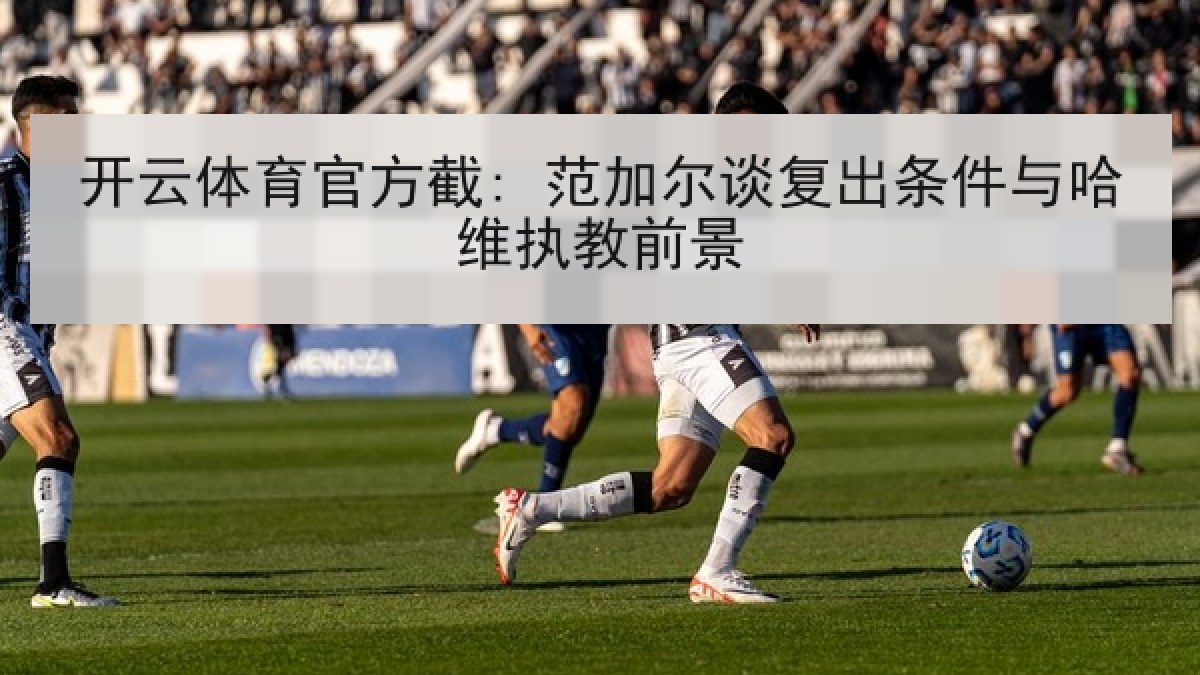 开云体育官方截: 范加尔谈复出条件与哈维执教前景