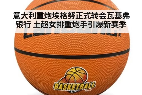 意大利重炮埃格努正式转会瓦基弗银行 土超女排重炮手引爆新赛季