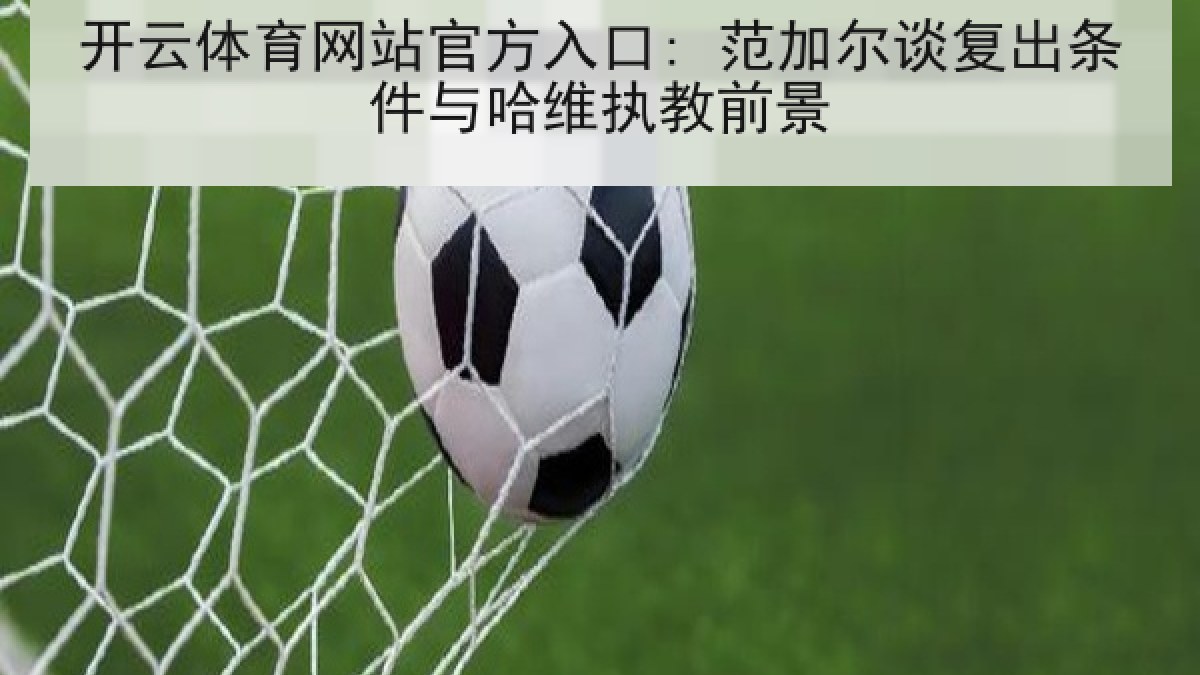 开云体育网站官方入口: 范加尔谈复出条件与哈维执教前景 开云体育网站官方入口: 范加尔谈复出条件与哈维执教前景