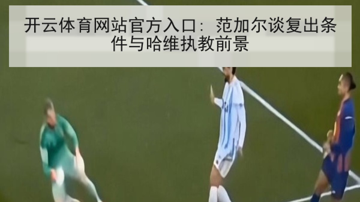 开云体育网站官方入口: 范加尔谈复出条件与哈维执教前景 开云体育网站官方入口: 范加尔谈复出条件与哈维执教前景
