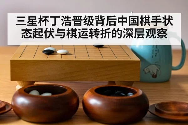 三星杯丁浩晋级背后中国棋手状态起伏与棋运转折的深层观察