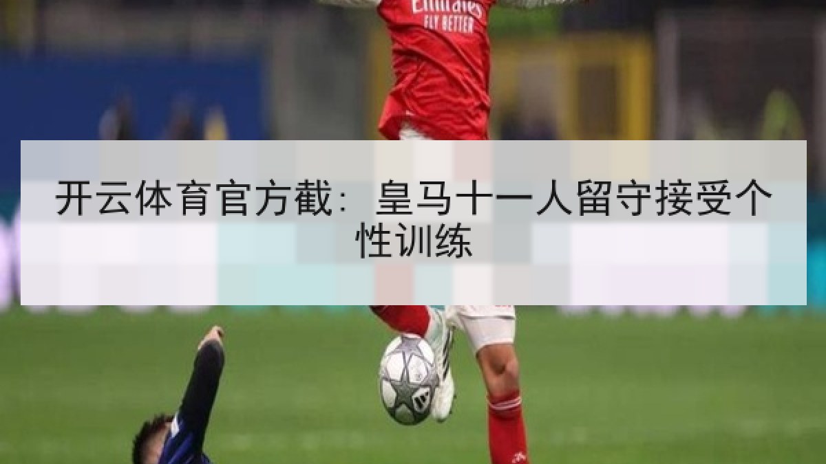 开云体育官方截: 皇马十一人留守接受个性训练