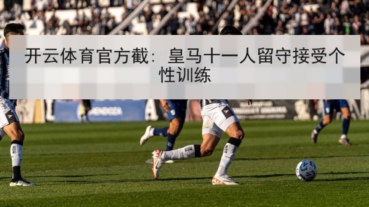 开云体育官方截: 皇马十一人留守接受个性训练