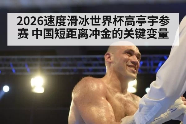 2026速度滑冰世界杯高亭宇参赛 中国短距离冲金的关键变量