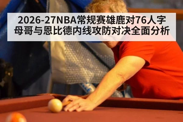 2026-27NBA常规赛雄鹿对76人字母哥与恩比德内线攻防对决全面分析